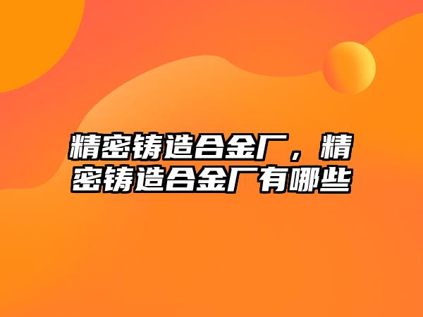 精密鑄造合金廠，精密鑄造合金廠有哪些