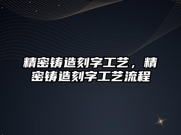 精密鑄造刻字工藝，精密鑄造刻字工藝流程