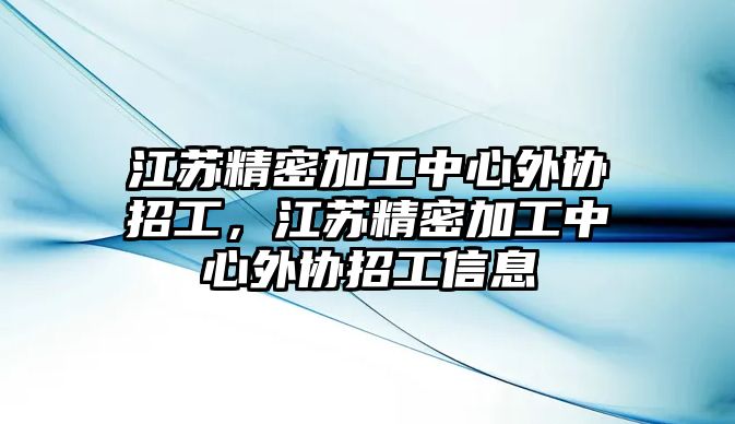 江蘇精密加工中心外協(xié)招工，江蘇精密加工中心外協(xié)招工信息