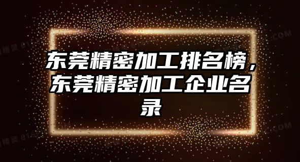 東莞精密加工排名榜，東莞精密加工企業(yè)名錄