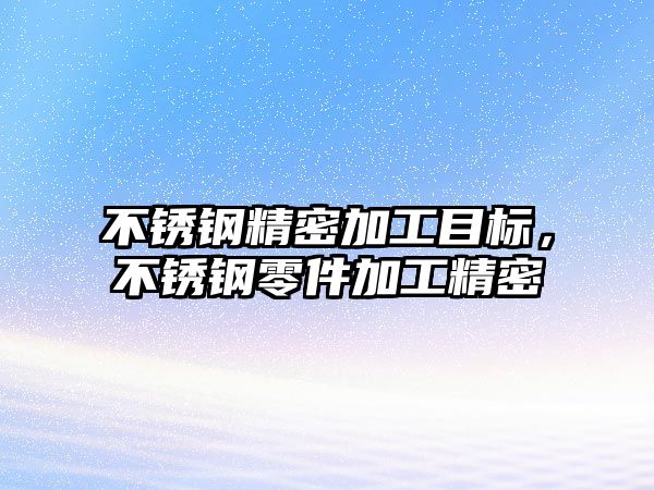 不銹鋼精密加工目標(biāo)，不銹鋼零件加工精密