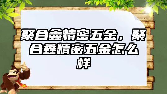 聚合鑫精密五金，聚合鑫精密五金怎么樣