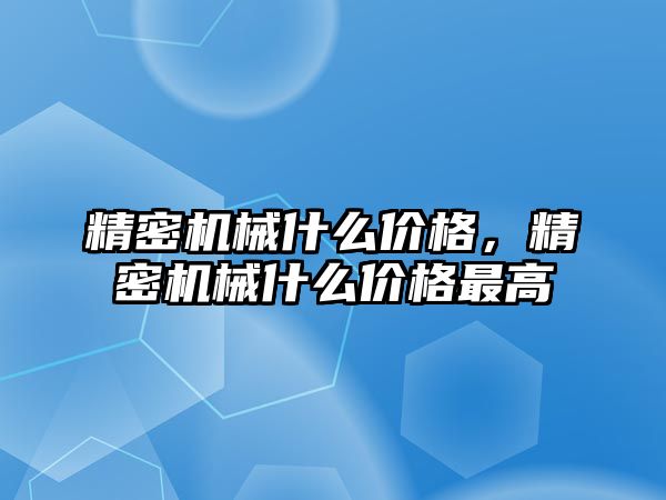 精密機械什么價格，精密機械什么價格最高