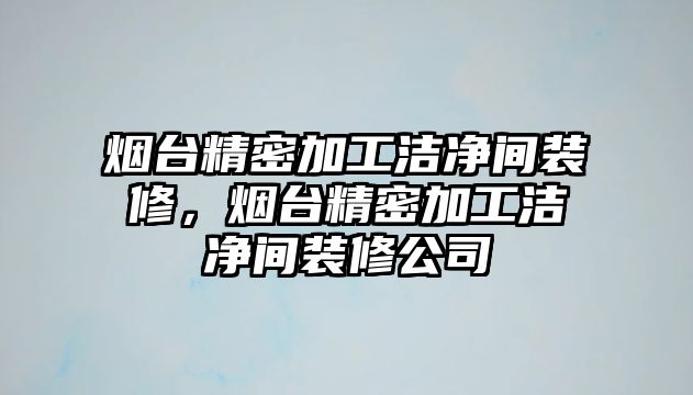 煙臺精密加工潔凈間裝修，煙臺精密加工潔凈間裝修公司