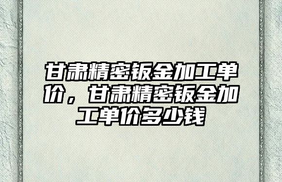 甘肅精密鈑金加工單價，甘肅精密鈑金加工單價多少錢