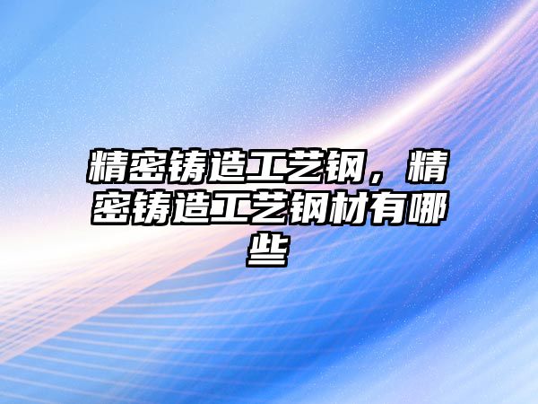 精密鑄造工藝鋼，精密鑄造工藝鋼材有哪些