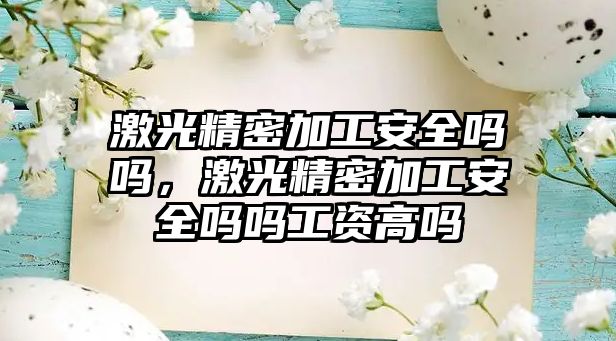 激光精密加工安全嗎嗎，激光精密加工安全嗎嗎工資高嗎