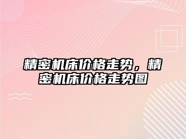 精密機床價格走勢，精密機床價格走勢圖