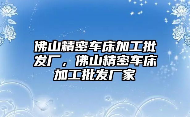 佛山精密車床加工批發(fā)廠，佛山精密車床加工批發(fā)廠家