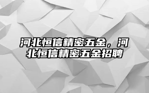 河北恒信精密五金，河北恒信精密五金招聘