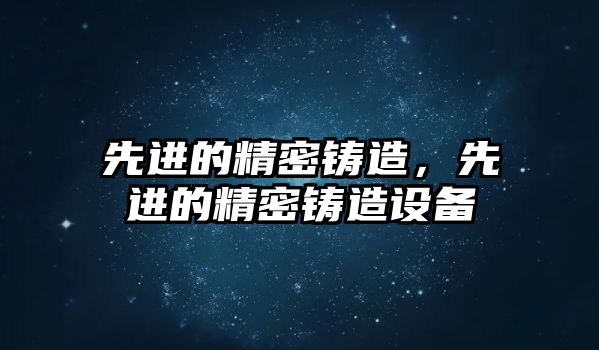 先進(jìn)的精密鑄造，先進(jìn)的精密鑄造設(shè)備