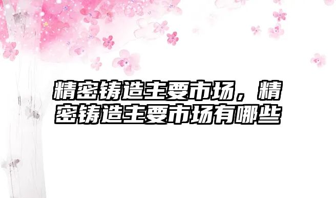 精密鑄造主要市場，精密鑄造主要市場有哪些