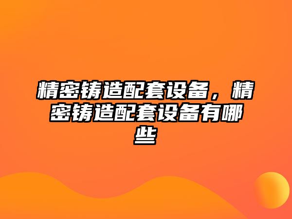 精密鑄造配套設(shè)備，精密鑄造配套設(shè)備有哪些