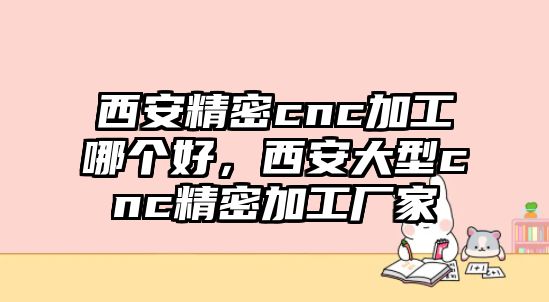 西安精密cnc加工哪個(gè)好，西安大型cnc精密加工廠家