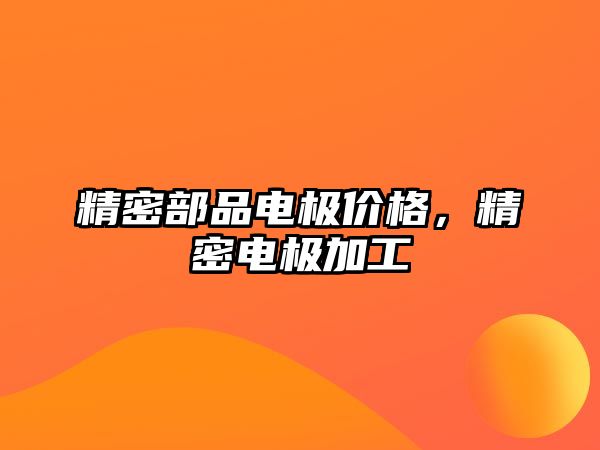 精密部品電極價(jià)格，精密電極加工