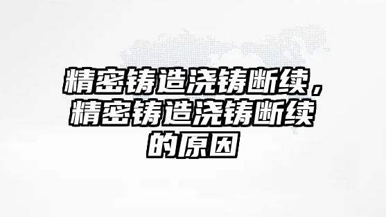 精密鑄造澆鑄斷續(xù)，精密鑄造澆鑄斷續(xù)的原因