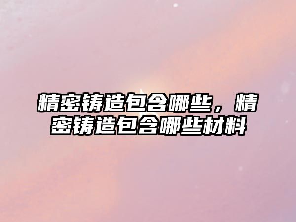 精密鑄造包含哪些，精密鑄造包含哪些材料