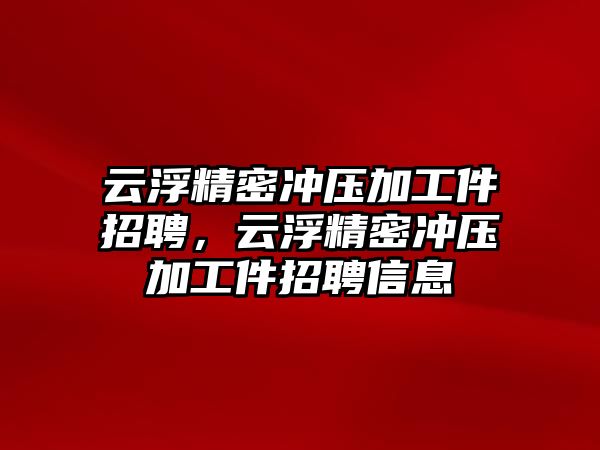 云浮精密沖壓加工件招聘，云浮精密沖壓加工件招聘信息