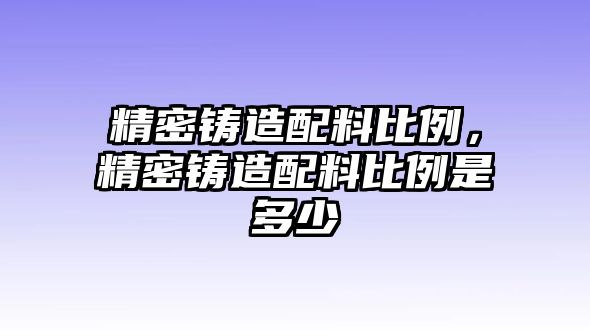 精密鑄造配料比例，精密鑄造配料比例是多少