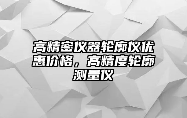 高精密儀器輪廓儀優(yōu)惠價格，高精度輪廓測量儀