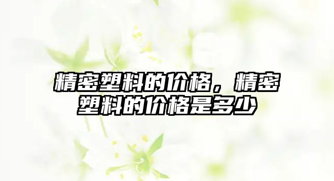 精密塑料的價格，精密塑料的價格是多少