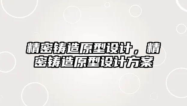 精密鑄造原型設(shè)計(jì)，精密鑄造原型設(shè)計(jì)方案