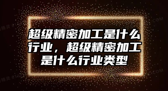 超級精密加工是什么行業(yè)，超級精密加工是什么行業(yè)類型