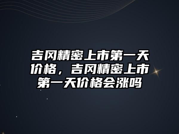 吉岡精密上市第一天價格，吉岡精密上市第一天價格會漲嗎