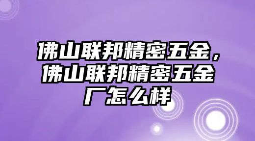 佛山聯(lián)邦精密五金，佛山聯(lián)邦精密五金廠怎么樣