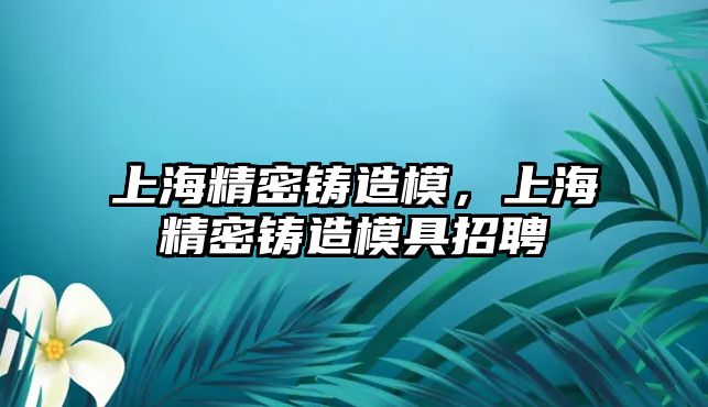 上海精密鑄造模，上海精密鑄造模具招聘