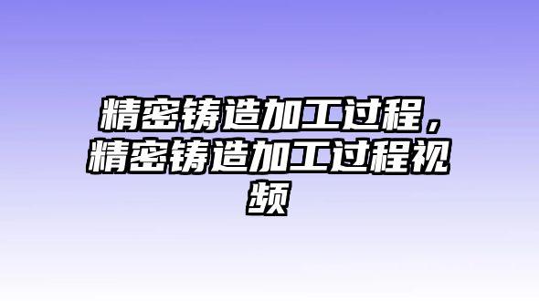 精密鑄造加工過程，精密鑄造加工過程視頻