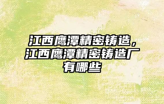 江西鷹潭精密鑄造，江西鷹潭精密鑄造廠有哪些