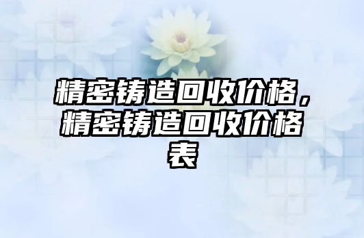 精密鑄造回收價(jià)格，精密鑄造回收價(jià)格表