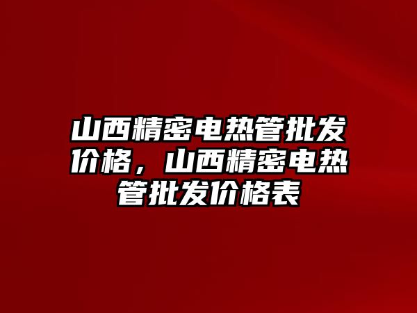 山西精密電熱管批發(fā)價(jià)格，山西精密電熱管批發(fā)價(jià)格表