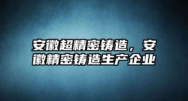 安徽超精密鑄造，安徽精密鑄造生產(chǎn)企業(yè)