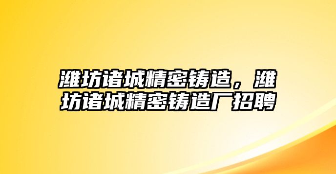 濰坊諸城精密鑄造，濰坊諸城精密鑄造廠招聘