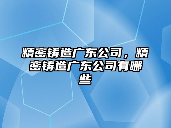 精密鑄造廣東公司，精密鑄造廣東公司有哪些