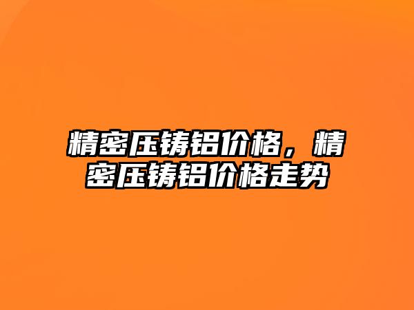 精密壓鑄鋁價格，精密壓鑄鋁價格走勢