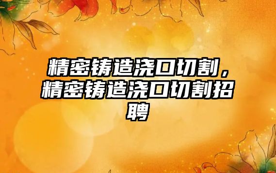 精密鑄造澆口切割，精密鑄造澆口切割招聘