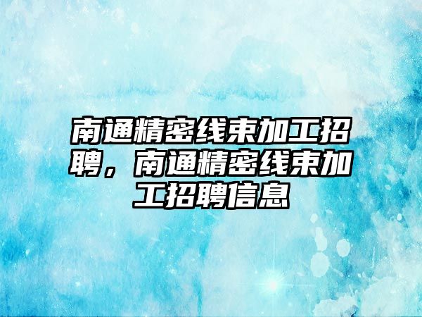 南通精密線束加工招聘，南通精密線束加工招聘信息