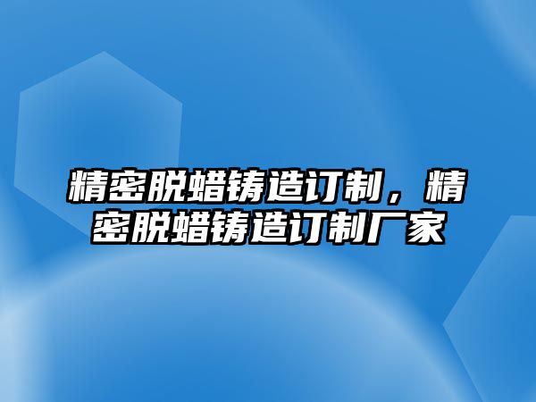 精密脫蠟鑄造訂制，精密脫蠟鑄造訂制廠家