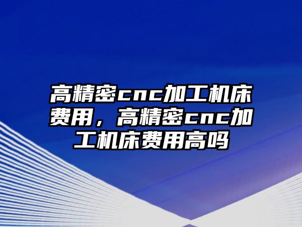 高精密cnc加工機(jī)床費(fèi)用，高精密cnc加工機(jī)床費(fèi)用高嗎