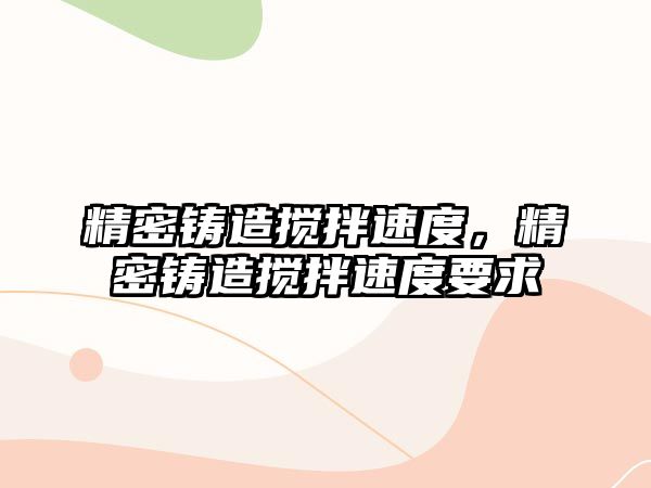 精密鑄造攪拌速度，精密鑄造攪拌速度要求