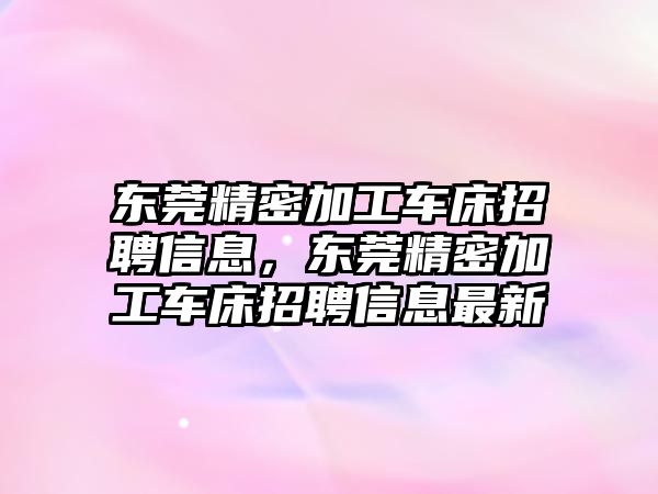 東莞精密加工車床招聘信息，東莞精密加工車床招聘信息最新