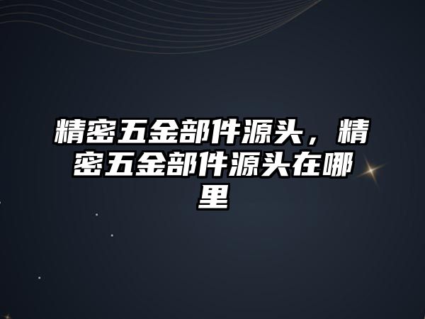 精密五金部件源頭，精密五金部件源頭在哪里