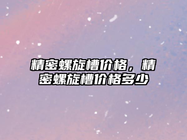 精密螺旋槽價格，精密螺旋槽價格多少