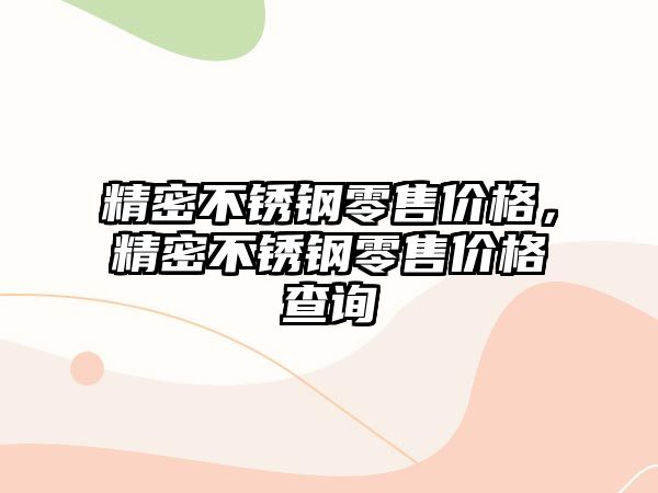 精密不銹鋼零售價(jià)格，精密不銹鋼零售價(jià)格查詢