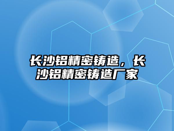 長沙鋁精密鑄造，長沙鋁精密鑄造廠家