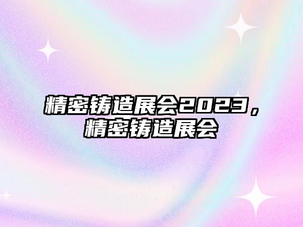 精密鑄造展會2023，精密鑄造展會