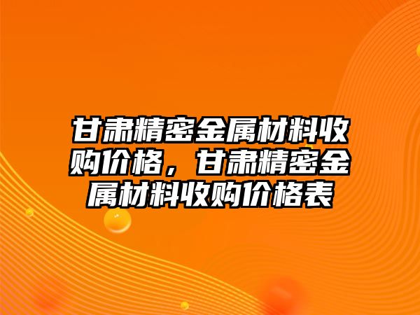 甘肅精密金屬材料收購(gòu)價(jià)格，甘肅精密金屬材料收購(gòu)價(jià)格表